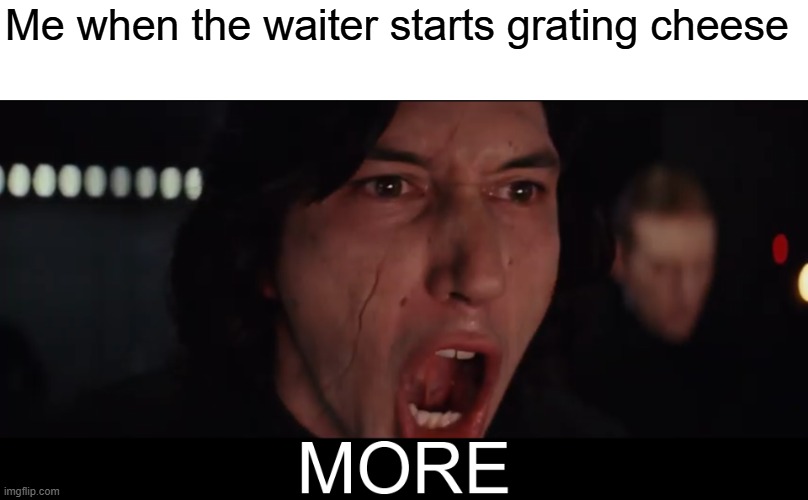 Kylo Ren MORE | Me when the waiter starts grating cheese | image tagged in kylo ren more | made w/ Imgflip meme maker