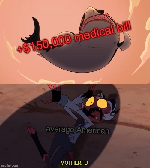 Healthcare in the USA | +$150,000 medical bill; average American | image tagged in moxxie vs shark | made w/ Imgflip meme maker