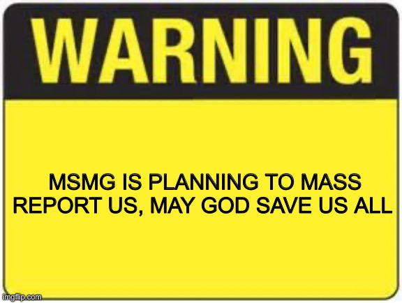 blank warning sign | MSMG IS PLANNING TO MASS REPORT US, MAY GOD SAVE US ALL | image tagged in blank warning sign | made w/ Imgflip meme maker