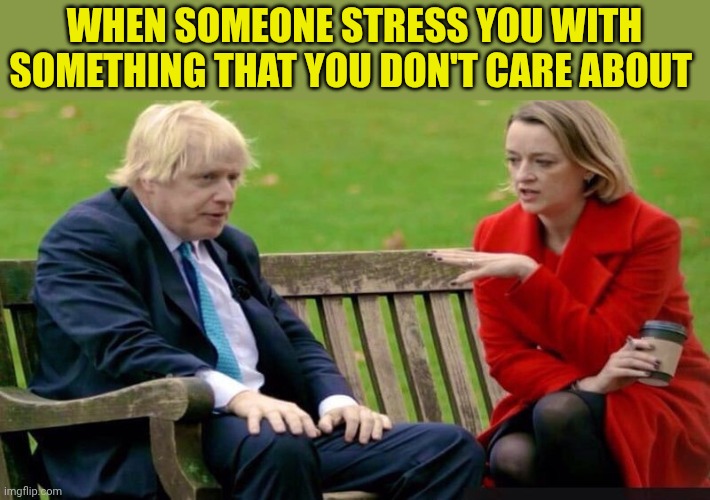 Boris Johnson on the bench | When someone stress you with something that you don't care about | image tagged in boris johnson on the bench | made w/ Imgflip meme maker
