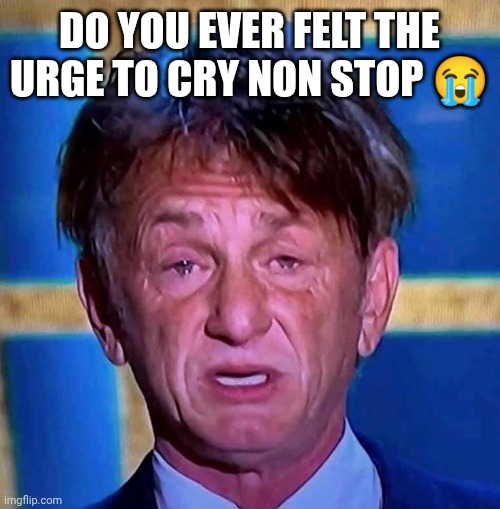 Sean Penn | Do you ever felt the urge to cry non stop 😭 | image tagged in sean penn | made w/ Imgflip meme maker
