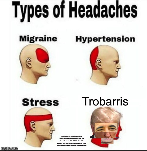 Trobarris. | Trobarris; Biden lies all the time when it comes to politics because he may have failed us all, and it was all because of the 2020 election, while Obama is often made fun of my South Park, and Trump tried to sue South Park by making fun of himself in-show. | image tagged in types of headaches meme,donald trump,barack obama,kamala harris,south park,edit | made w/ Imgflip meme maker