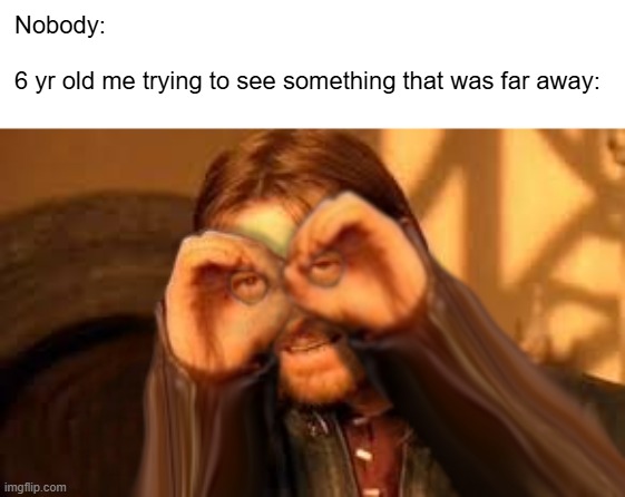 Title | Nobody:
 
6 yr old me trying to see something that was far away: | image tagged in memes,funny,relatable,kids,binoculars | made w/ Imgflip meme maker