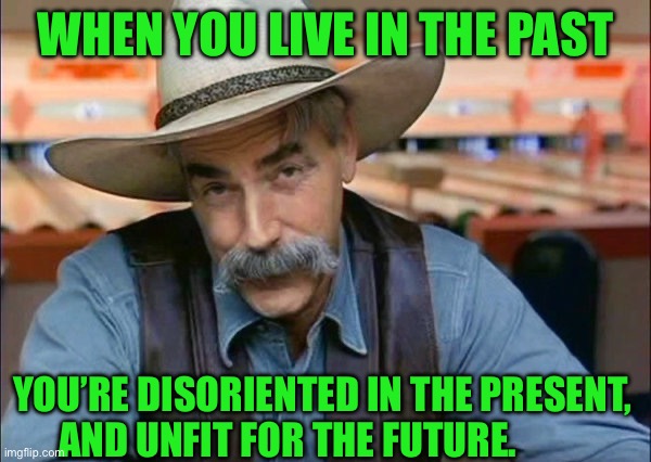 Sam Elliott special kind of stupid | When you live in the past; You’re disoriented in the present, and unfit for the future. | image tagged in sam elliott special kind of stupid | made w/ Imgflip meme maker