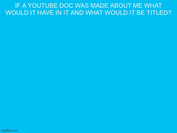 if a youtube doc was made about me what would it have in it and what would it be titled? | made w/ Imgflip meme maker