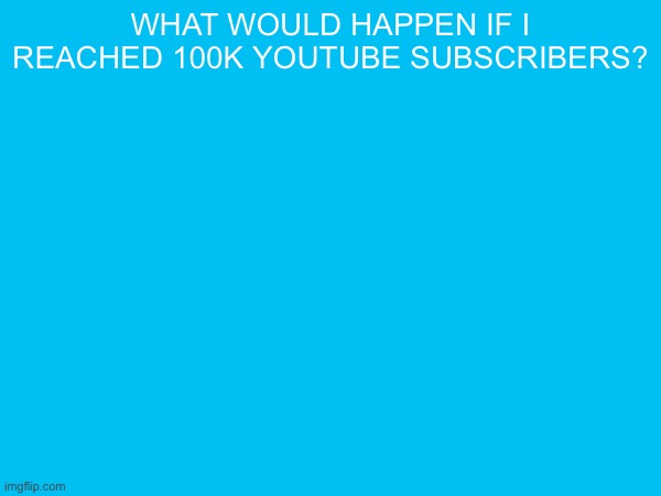 what would happen if i reached 100k youtube subscribers? | made w/ Imgflip meme maker