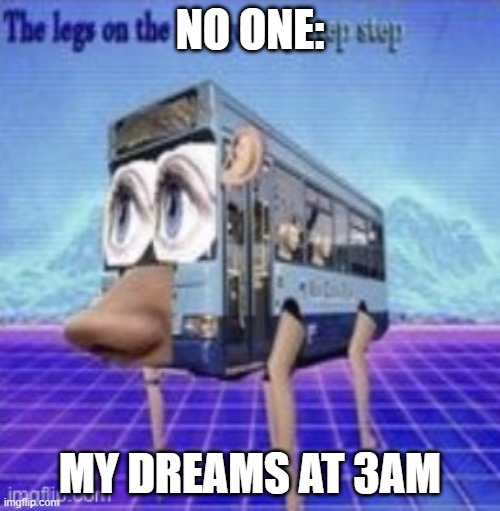 my dreams | no one:; my dreams at 3am | image tagged in the legs on the bus go step step | made w/ Imgflip meme maker