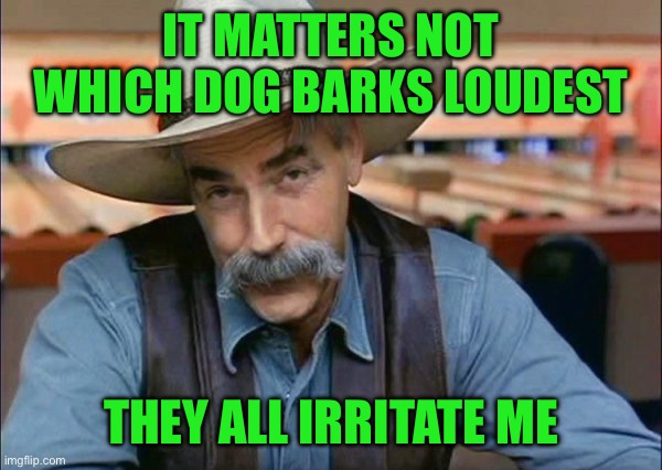 Sam Elliott special kind of stupid | It matters not which dog barks loudest; They all irritate me | image tagged in sam elliott special kind of stupid | made w/ Imgflip meme maker