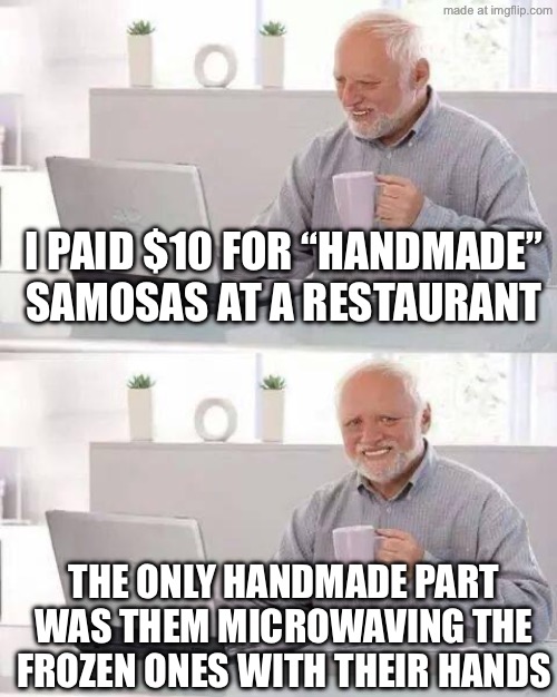 I PAID $10 FOR “HANDMADE” SAMOSAS AT A RESTAURANT; THE ONLY HANDMADE PART WAS THEM MICROWAVING THE FROZEN ONES WITH THEIR HANDS | I PAID $10 FOR “HANDMADE” SAMOSAS AT A RESTAURANT; THE ONLY HANDMADE PART WAS THEM MICROWAVING THE FROZEN ONES WITH THEIR HANDS | image tagged in memes,hide the pain harold,indian,restaurant,food memes,food | made w/ Imgflip meme maker