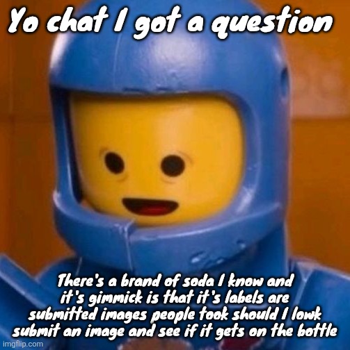 Benny the lego movie.jpeg | Yo chat I got a question; There's a brand of soda I know and it's gimmick is that it's labels are submitted images people took should I lowk submit an image and see if it gets on the bottle | image tagged in benny the lego movie jpeg | made w/ Imgflip meme maker