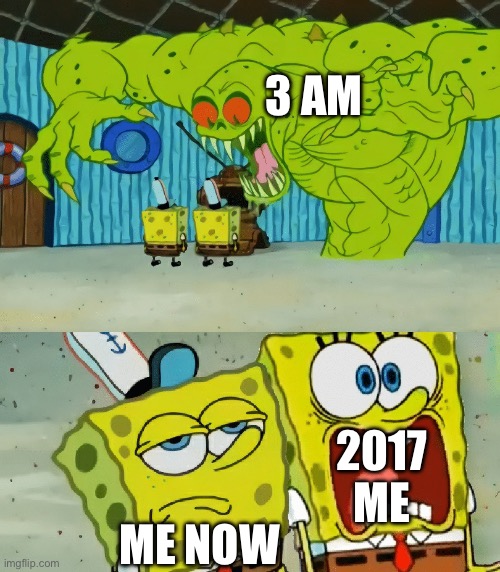 Used to be the most terrifying thing ever lol | 3 am; 2017 me; Me now | image tagged in 2 spongebobs monster | made w/ Imgflip meme maker