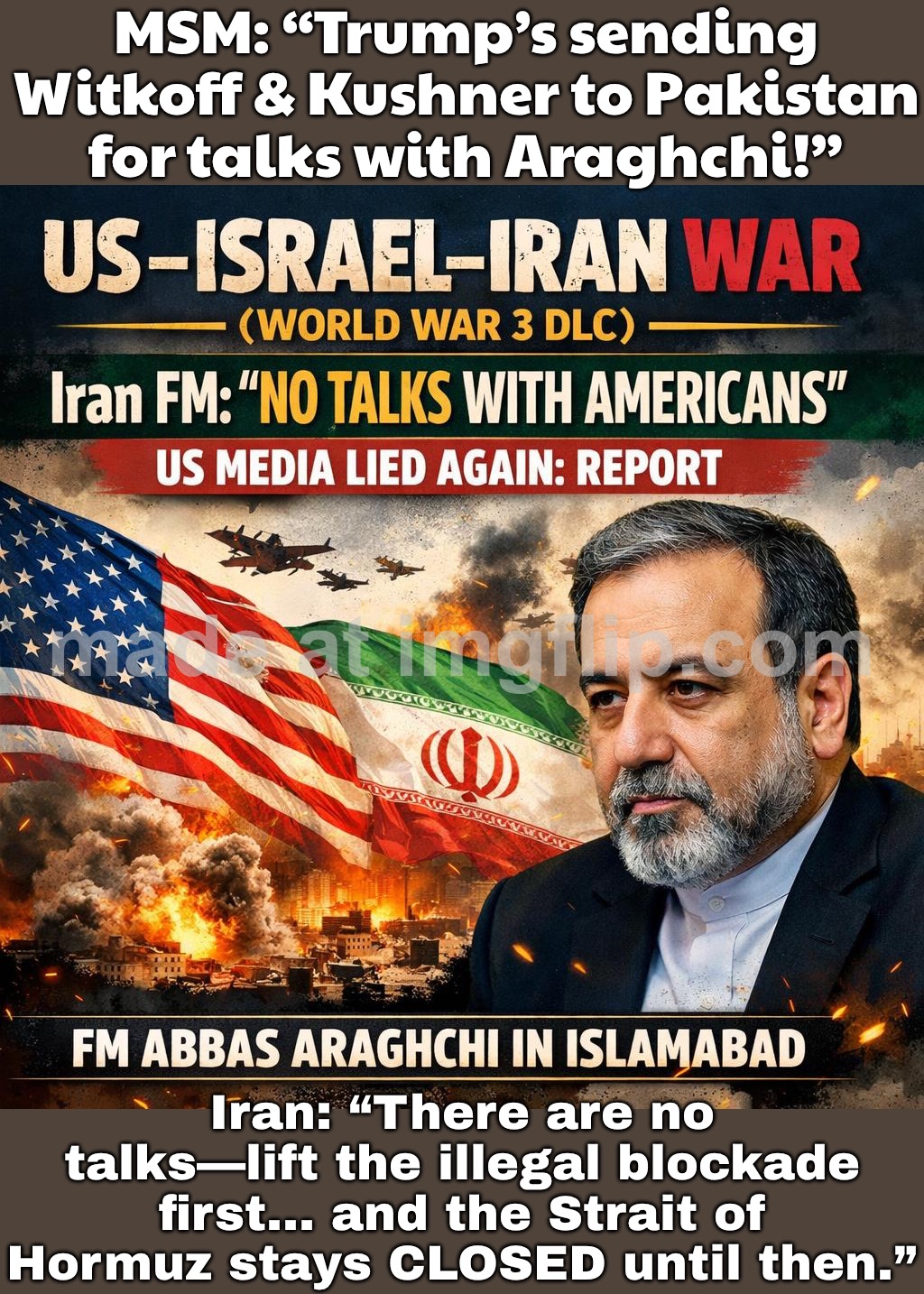 Tasnim: “No talks with Americans are even on the agenda—stop fabricating negotiations” | MSM: “Trump’s sending Witkoff & Kushner to Pakistan for talks with Araghchi!”; Iran: “There are no talks—lift the illegal blockade first… and the Strait of Hormuz stays CLOSED until then.” | image tagged in us israel iran war world war 3 dlc,msm lies,donald trump,trump lies,iran,world war 3 | made w/ Imgflip meme maker