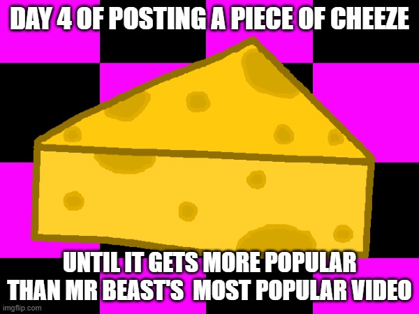 CHEEZE | DAY 4 OF POSTING A PIECE OF CHEEZE; UNTIL IT GETS MORE POPULAR THAN MR BEAST'S  MOST POPULAR VIDEO | image tagged in cheeze,cool,kingdawesome,plz help me,mrbeast | made w/ Imgflip meme maker