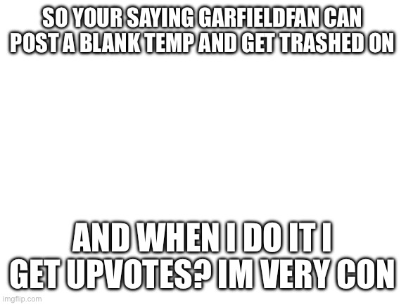 Blank White Template | So your saying Garfieldfan can post a blank temp and get trashed on; And when I do it I get upvotes? Im very confused | image tagged in blank white template | made w/ Imgflip meme maker