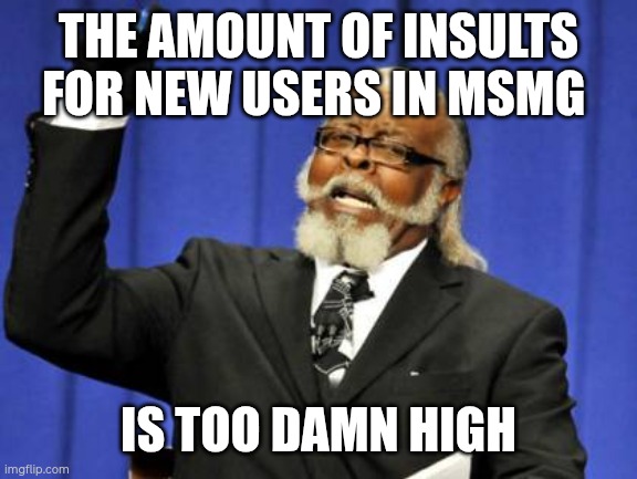 bro when will they stop | The amount of insults for new users in MSMG; is too damn high | image tagged in memes,too damn high,don't you,stop it,bullying | made w/ Imgflip meme maker