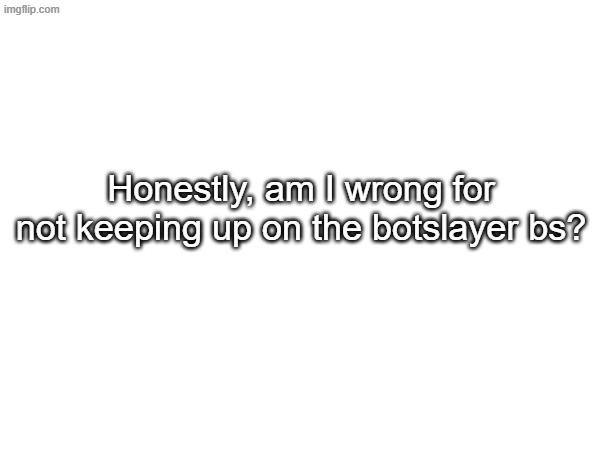 be honest chat | Honestly, am I wrong for not keeping up on the botslayer bs? | made w/ Imgflip meme maker