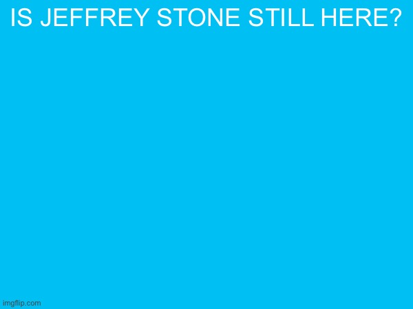 is Jeffrey Stone still here? | made w/ Imgflip meme maker
