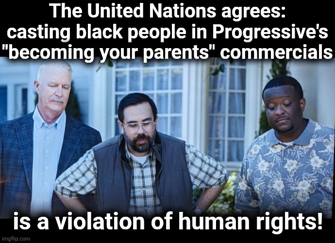 "No one should be so abused!" | The United Nations agrees: casting black people in Progressive's "becoming your parents" commercials; is a violation of human rights! | image tagged in memes,progressive,insurance,tv commercials,black people,human rights | made w/ Imgflip meme maker
