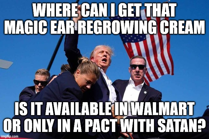 He didn't win, he wasn't shot, he's on the list more often than God is in the Bible | Where can I get that magic ear regrowing cream; Is it available in Walmart or only in a pact with satan? | image tagged in trump shot | made w/ Imgflip meme maker