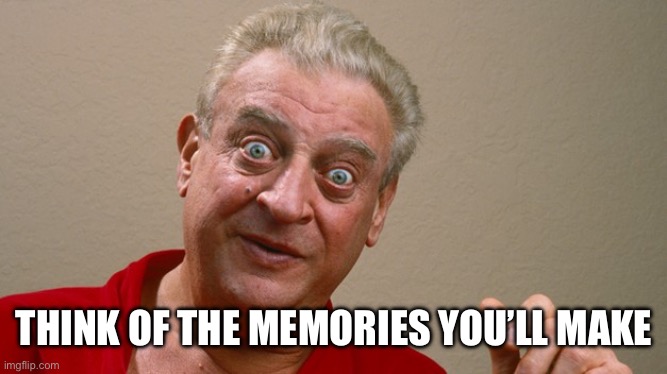 Rodney Dangerfield | Think of the memories you’ll make | image tagged in rodney dangerfield | made w/ Imgflip meme maker