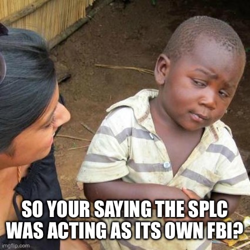 Third World Skeptical Kid Meme | So your saying the SPLC was acting as its own FBI? | image tagged in memes,third world skeptical kid | made w/ Imgflip meme maker