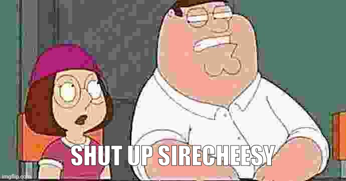 shut up meg | Shut up sirecheesy | image tagged in shut up meg | made w/ Imgflip meme maker