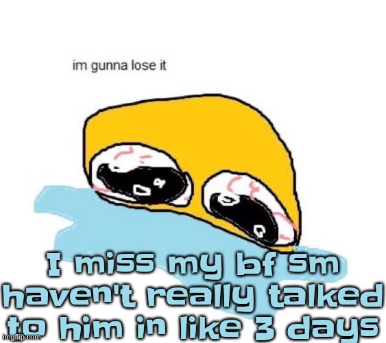 I want pissr back | I miss my bf sm haven't really talked to him in like 3 days | image tagged in im gunna lose it | made w/ Imgflip meme maker