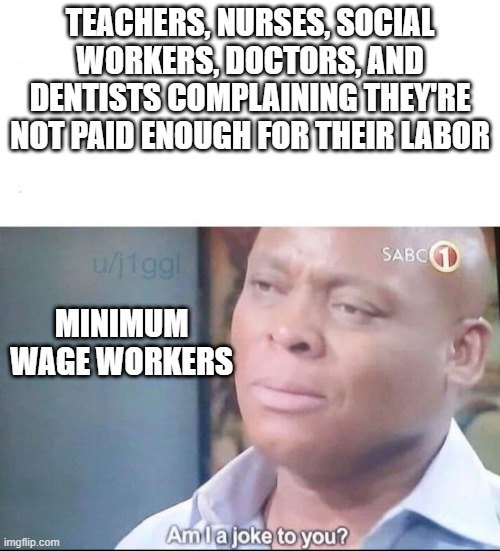 These people are spoiled manchildren | Teachers, Nurses, Social Workers, Doctors, and Dentists complaining they're not paid enough for their labor; Minimum wage workers | image tagged in am i a joke to you | made w/ Imgflip meme maker