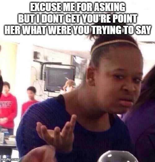 Black Girl Wat Meme | excuse me for asking but i dont get you're point her what were you trying to say | image tagged in memes,black girl wat | made w/ Imgflip meme maker