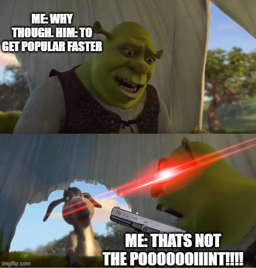 me: why though. him: to get popular faster me: thats not the pooooooiiint!!!! | image tagged in shrek for five minutes | made w/ Imgflip meme maker
