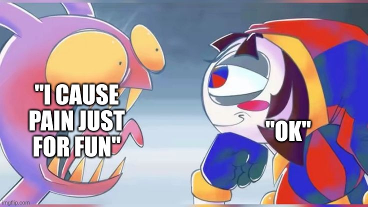 Jax yelling at pondering Pomni | "I cause pain just for fun"; "Ok" | image tagged in jax yelling at pondering pomni | made w/ Imgflip meme maker