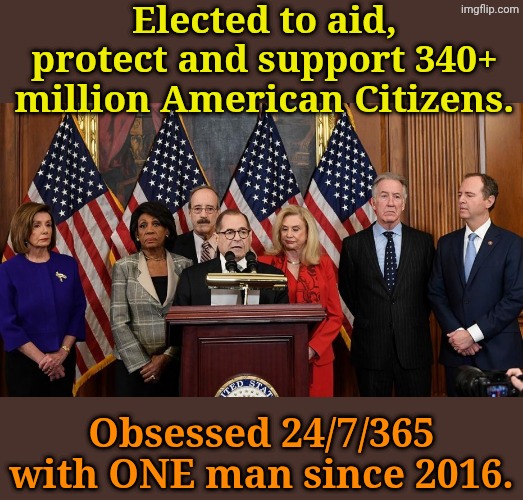 Face facts... YOU don't matter one iota to today's Libtards | Elected to aid, protect and support 340+ million American Citizens. Obsessed 24/7/365 with ONE man since 2016. | image tagged in house democrats | made w/ Imgflip meme maker