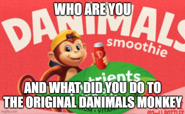 LOOK HOW THEY MASSACRED MY BOY, NOOOOOOOOOOOOOOOOOOOOOOOOOOO | Who are you; and what did you do to the original Danimals monkey | image tagged in large_ab3c9618-4aba-4a81-ae54-6e776f196e53 jpg,oversimplified | made w/ Imgflip meme maker