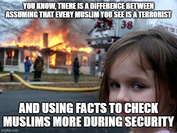 Disaster Girl Meme | You know, there is a difference between assuming that every Muslim you see is a terrorist; and using facts to check Muslims more during security | image tagged in memes,disaster girl | made w/ Imgflip meme maker