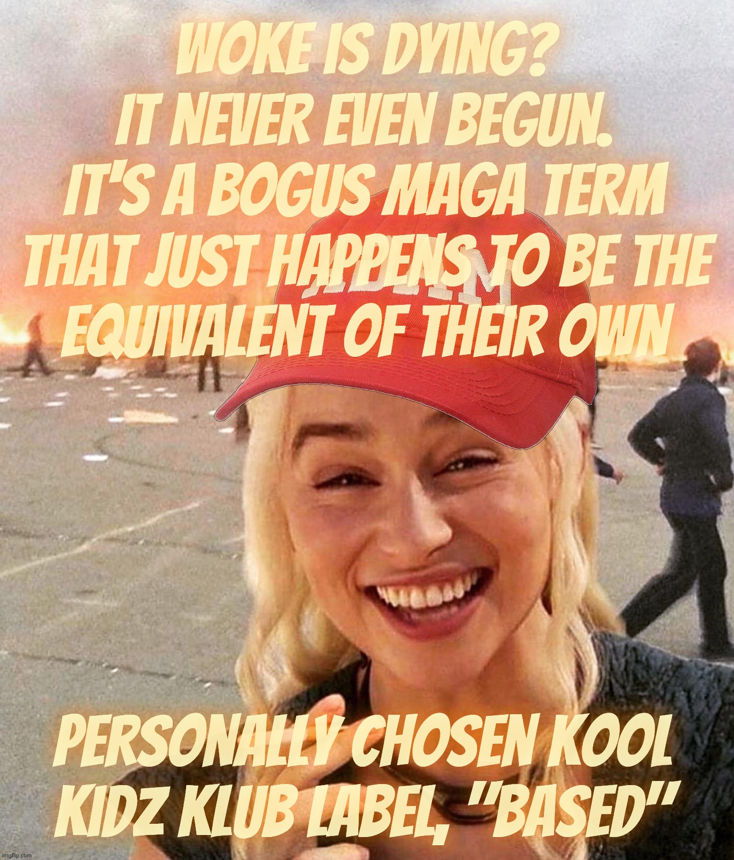 "Woke," a MAGAt appropriated term which they like to pretend Liberals use for themselves while MAGA uses the equivalent, "based" | Woke is dying?
It never even begun.
It's a bogus MAGA term
that just happens to be the
equivalent of their own; personally chosen kool kidz klub label, "based" | image tagged in disaster smoker girl maga edition,woke is broke,so is your brain,just kidding you don't have one,maga labels,idiocracy | made w/ Imgflip meme maker