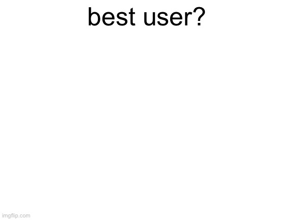 Blank White Template | best user? | image tagged in blank white template | made w/ Imgflip meme maker