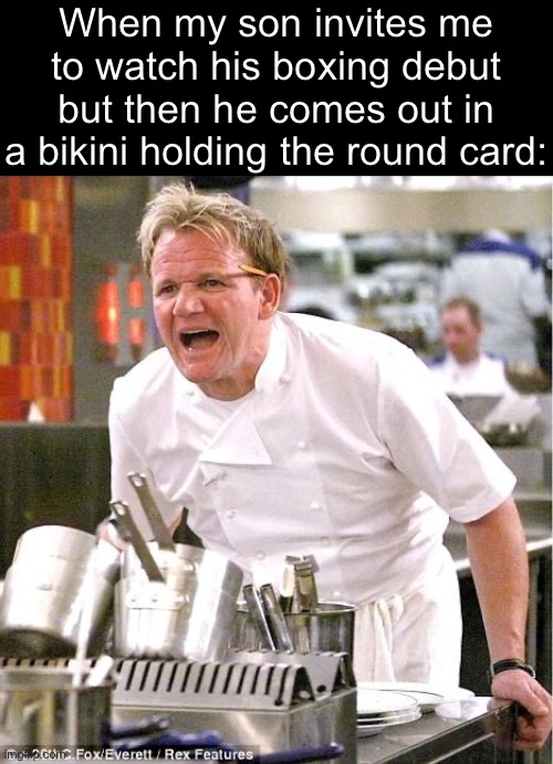 Chef Gordon Ramsay Meme | When my son invites me to watch his boxing debut but then he comes out in a bikini holding the round card: | image tagged in memes,chef gordon ramsay | made w/ Imgflip meme maker
