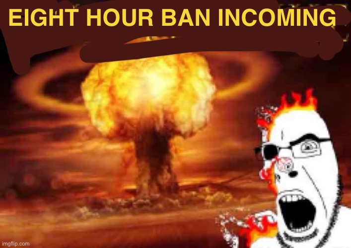 . | EIGHT HOUR BAN INCOMING | image tagged in truth nuke | made w/ Imgflip meme maker