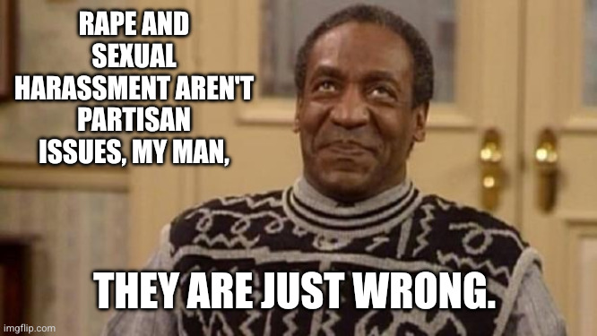 Rape and sexual harassment aren't partisan issues, my man, They are just wrong. | image tagged in bill cosby | made w/ Imgflip meme maker
