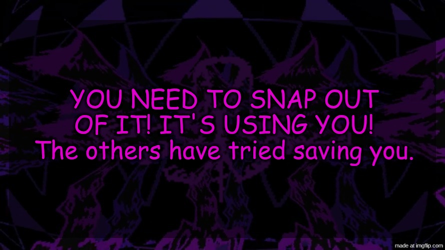 stellar fear template | YOU NEED TO SNAP OUT OF IT! IT'S USING YOU!
The others have tried saving you. | image tagged in stellar fear template | made w/ Imgflip meme maker