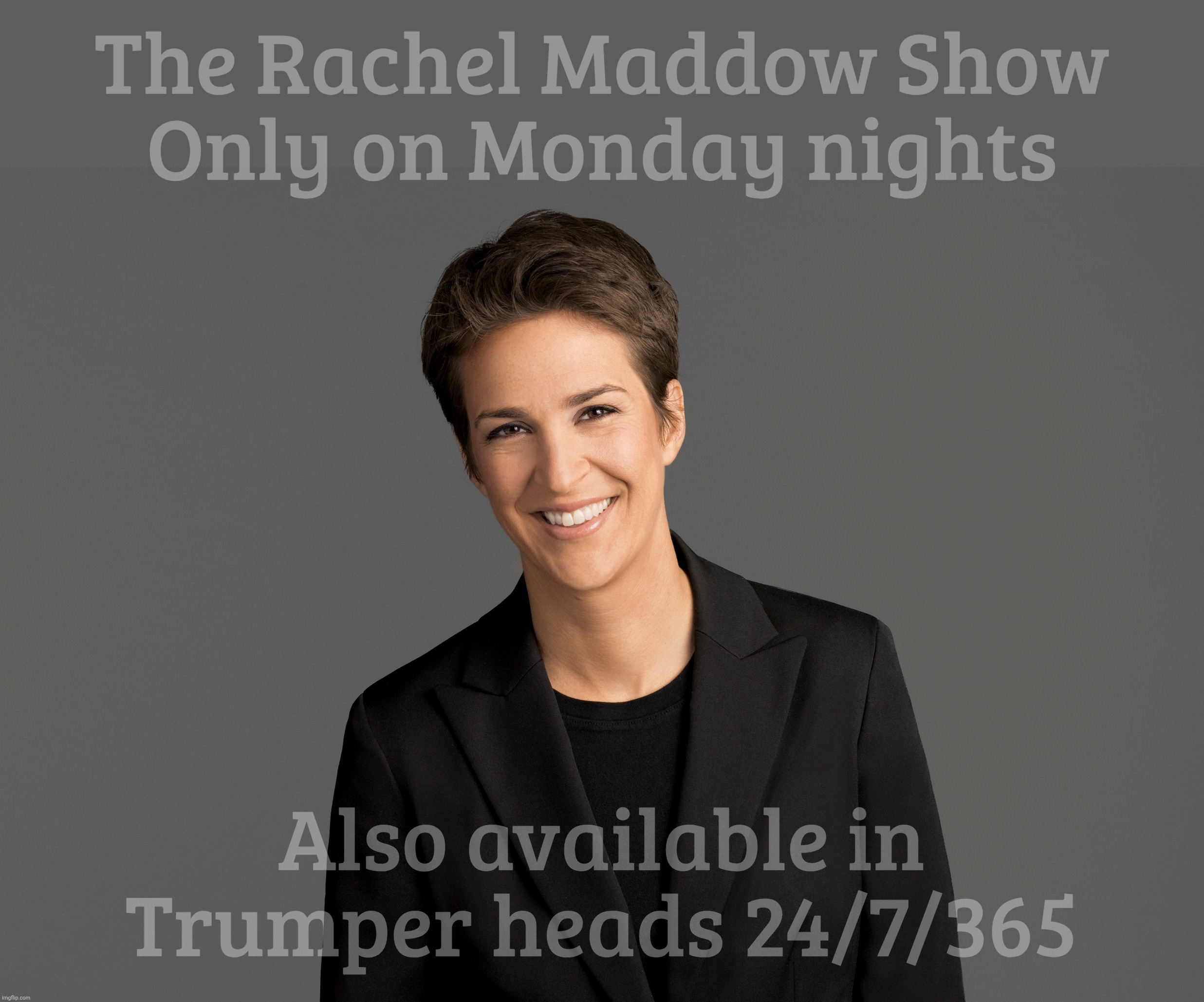 The Rachel Maddow Show
Only on Monday nights; Also available in
Trumper heads 24/7/365 | made w/ Imgflip meme maker