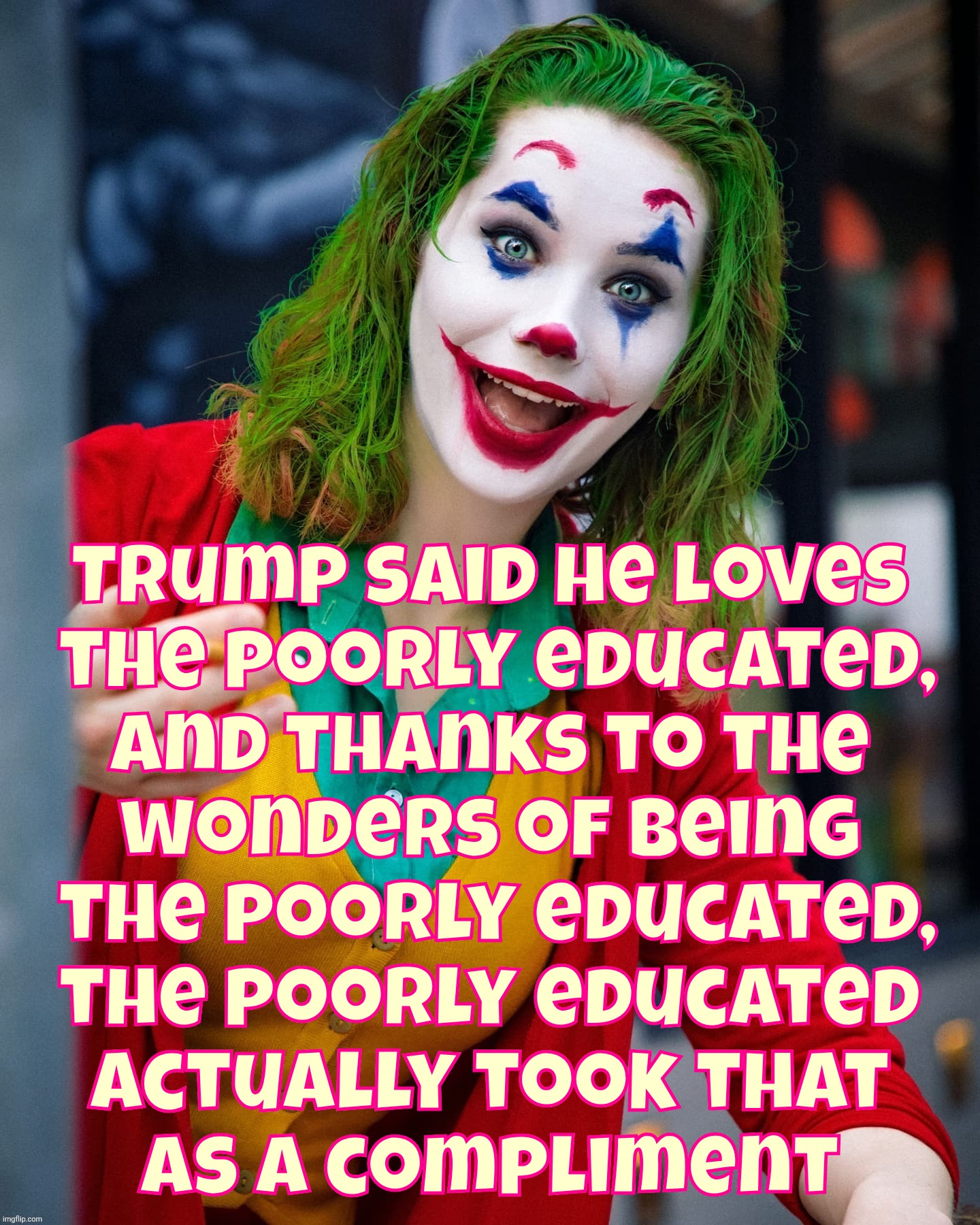 When people are so lowbrow, they take being the most lowbrow of the lowbrows as an actual compliment | Trump said he loves
 the poorly educated,
and thanks to the
wonders of being
 the poorly educated,
the poorly educated
actually took that
as a compliment | image tagged in joker x,trump loves the poorly educated,the poorly educated love trump,stupid is as stupid does,maga is as stupid does,idiocracy | made w/ Imgflip meme maker