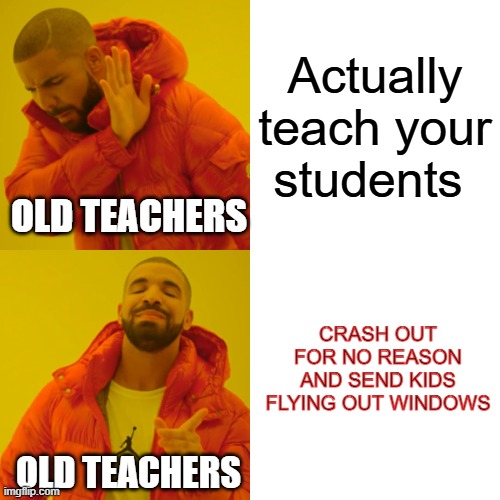 Old Teachers be like | Actually teach your students; old teachers; CRASH OUT FOR NO REASON AND SEND KIDS FLYING OUT WINDOWS; Old teachers | image tagged in memes,drake hotline bling,teachers,cooked | made w/ Imgflip meme maker