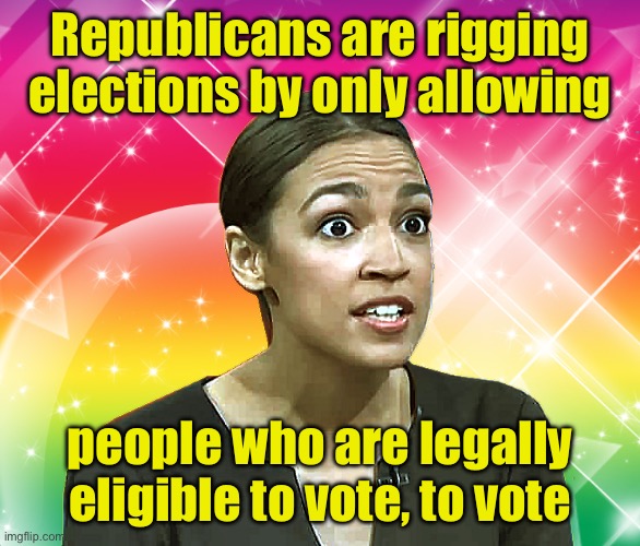Rigging elections | Republicans are rigging elections by only allowing; people who are legally eligible to vote, to vote | image tagged in alexandria ocasio-cortez rainbow sparkles,liberal logic | made w/ Imgflip meme maker