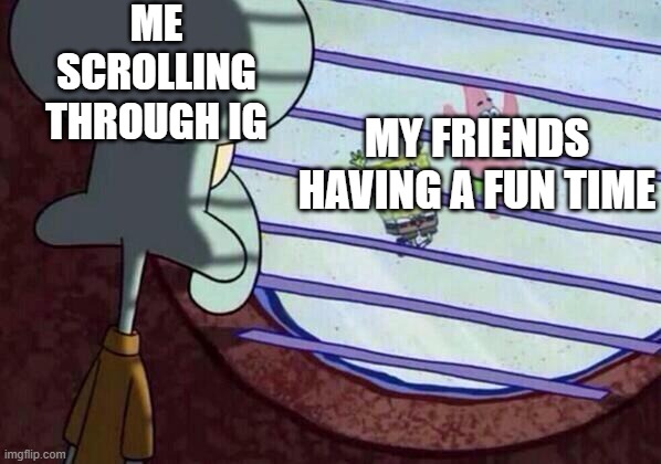 Why must I be the odd one out? | Me scrolling through IG; My Friends having a fun time | image tagged in squidward window | made w/ Imgflip meme maker