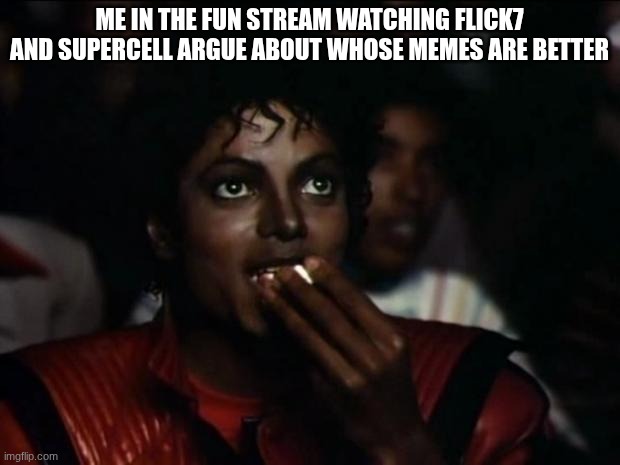 Peak entertainment | me in the fun stream watching flick7 and supercell argue about whose memes are better | image tagged in memes,michael jackson popcorn,haha,hahaha,lol | made w/ Imgflip meme maker