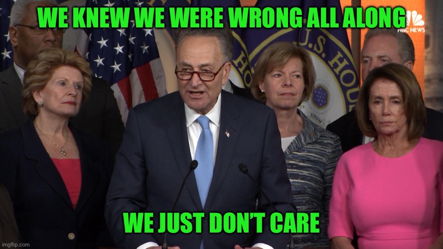 Democrat congressmen | We knew we were wrong all along We just don’t care | image tagged in democrat congressmen | made w/ Imgflip meme maker