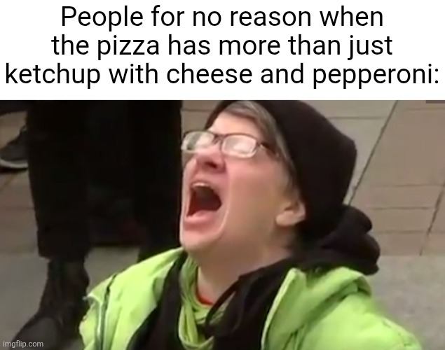Screaming Liberal  | People for no reason when the pizza has more than just ketchup with cheese and pepperoni: | image tagged in screaming liberal | made w/ Imgflip meme maker
