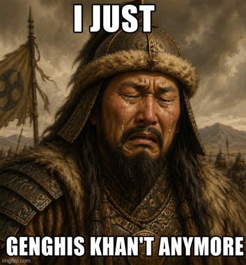 I just Genghis Khan't anymore | image tagged in img_20260424_234203 png | made w/ Imgflip meme maker