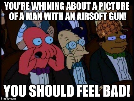 You Should Feel Bad Zoidberg Meme | YOU'RE WHINING ABOUT A PICTURE OF A MAN WITH AN AIRSOFT GUN! YOU SHOULD FEEL BAD! | image tagged in memes,you should feel bad zoidberg,scumbag | made w/ Imgflip meme maker